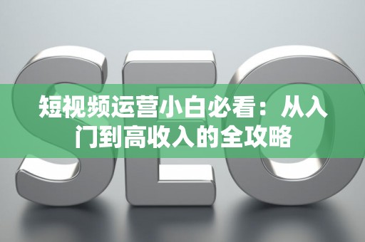 短视频运营小白必看：从入门到高收入的全攻略