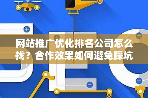 网站推广优化排名公司怎么找？合作效果如何避免踩坑？