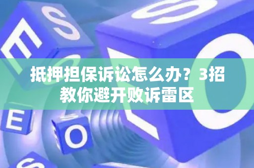抵押担保诉讼怎么办？3招教你避开败诉雷区